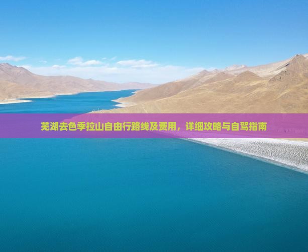 芜湖去色季拉山自由行路线及费用，详细攻略与自驾指南