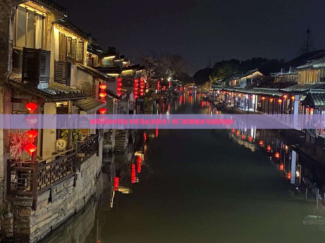 如何从衡水前往卡定沟必去景点？热门旅游痛点与最新攻略！