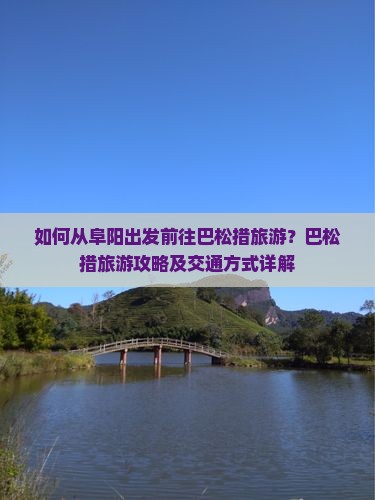 如何从阜阳出发前往巴松措旅游？巴松措旅游攻略及交通方式详解