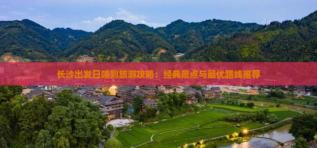 长沙出发日喀则旅游攻略：经典景点与最优路线推荐
