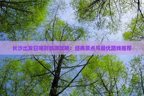 长沙出发日喀则旅游攻略：经典景点与最优路线推荐