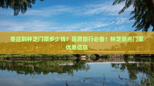 枣庄到林芝门票多少钱？高原旅行必备！林芝景点门票优惠信息