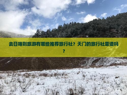 去日喀则旅游有哪些推荐旅行社？天门的旅行社靠谱吗？
