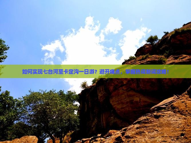 如何实现七台河至卡定沟一日游？避开痛点，掌握热词新词攻略！