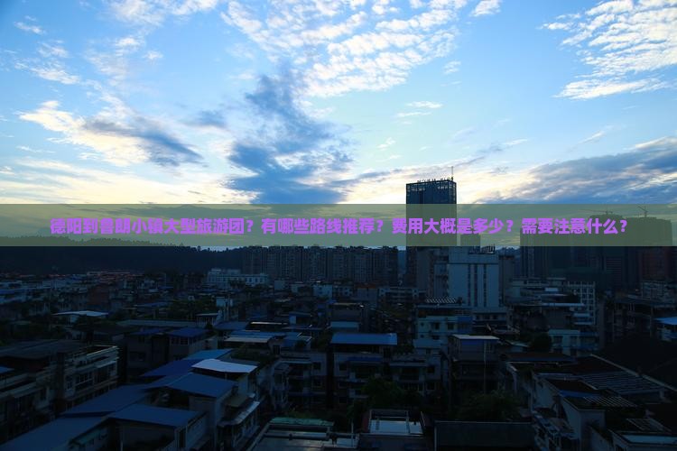德阳到鲁朗小镇大型旅游团？有哪些路线推荐？费用大概是多少？需要注意什么？