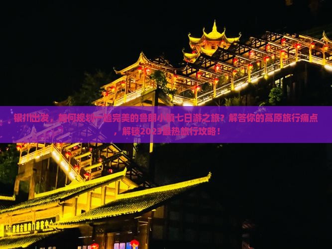 银川出发，如何规划一趟完美的鲁朗小镇七日游之旅？解答你的高原旅行痛点，解锁2023最热旅行攻略！