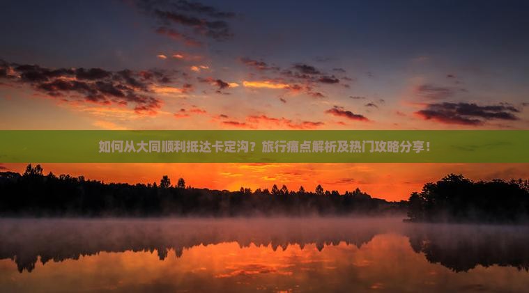 如何从大同顺利抵达卡定沟？旅行痛点解析及热门攻略分享！