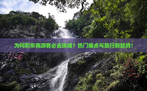 为何黔东南游客必去珠峰？热门痛点与旅行新趋势！