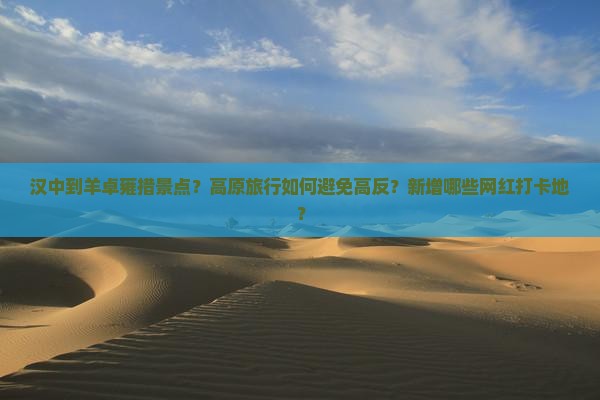 汉中到羊卓雍措景点？高原旅行如何避免高反？新增哪些网红打卡地？