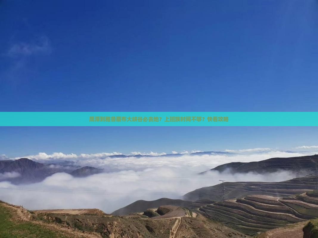 鹰潭到雅鲁藏布大峡谷必去地？上班族时间不够？快看攻略