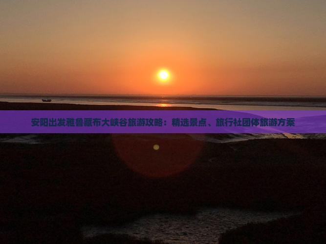 安阳出发雅鲁藏布大峡谷旅游攻略：精选景点、旅行社团体旅游方案