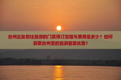 台州出发前往旅游的门票预订流程与费用是多少？如何获取台州至的旅游套票优惠？