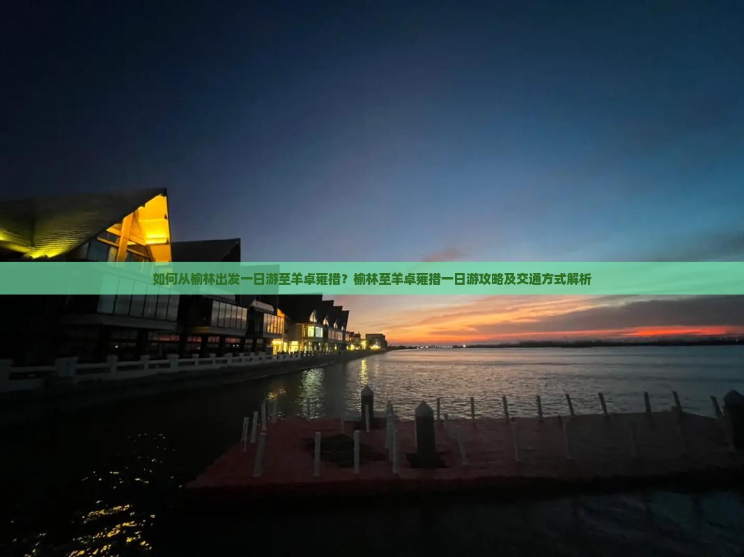 如何从榆林出发一日游至羊卓雍措？榆林至羊卓雍措一日游攻略及交通方式解析