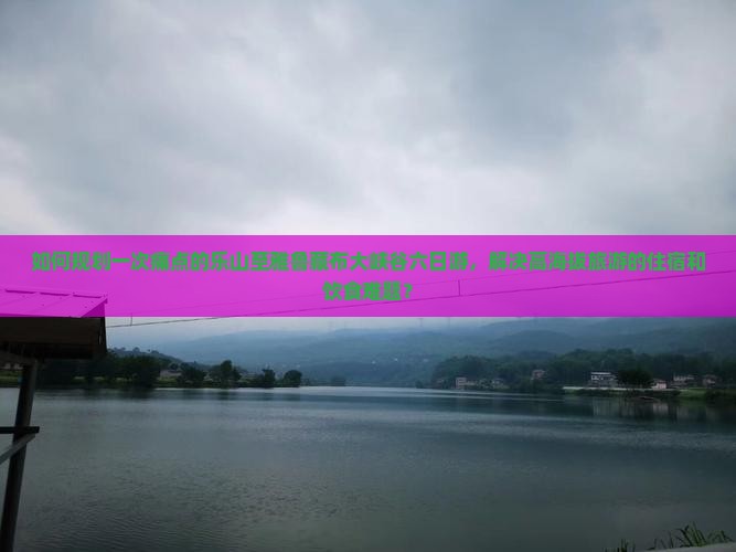 如何规划一次痛点的乐山至雅鲁藏布大峡谷六日游，解决高海拔旅游的住宿和饮食难题？