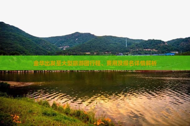 金华出发至大型旅游团行程、费用及报名详情解析