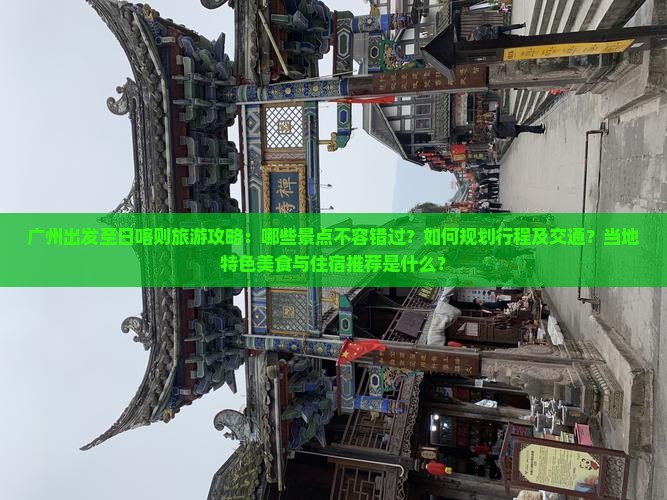 广州出发至日喀则旅游攻略：哪些景点不容错过？如何规划行程及交通？当地特色美食与住宿推荐是什么？
