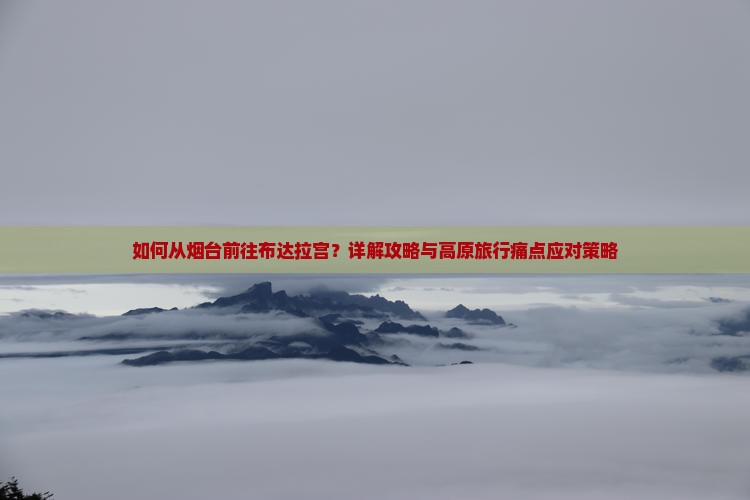 如何从烟台前往布达拉宫？详解攻略与高原旅行痛点应对策略