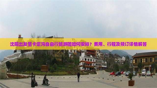 沈阳出发至卡定沟自由行旅游团如何安排？费用、行程及预订详情解答
