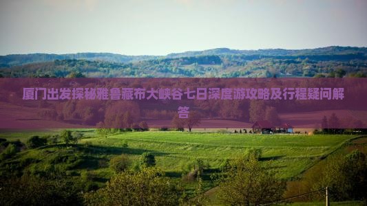 厦门出发探秘雅鲁藏布大峡谷七日深度游攻略及行程疑问解答