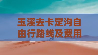 玉溪去卡定沟自由行路线及费用详解