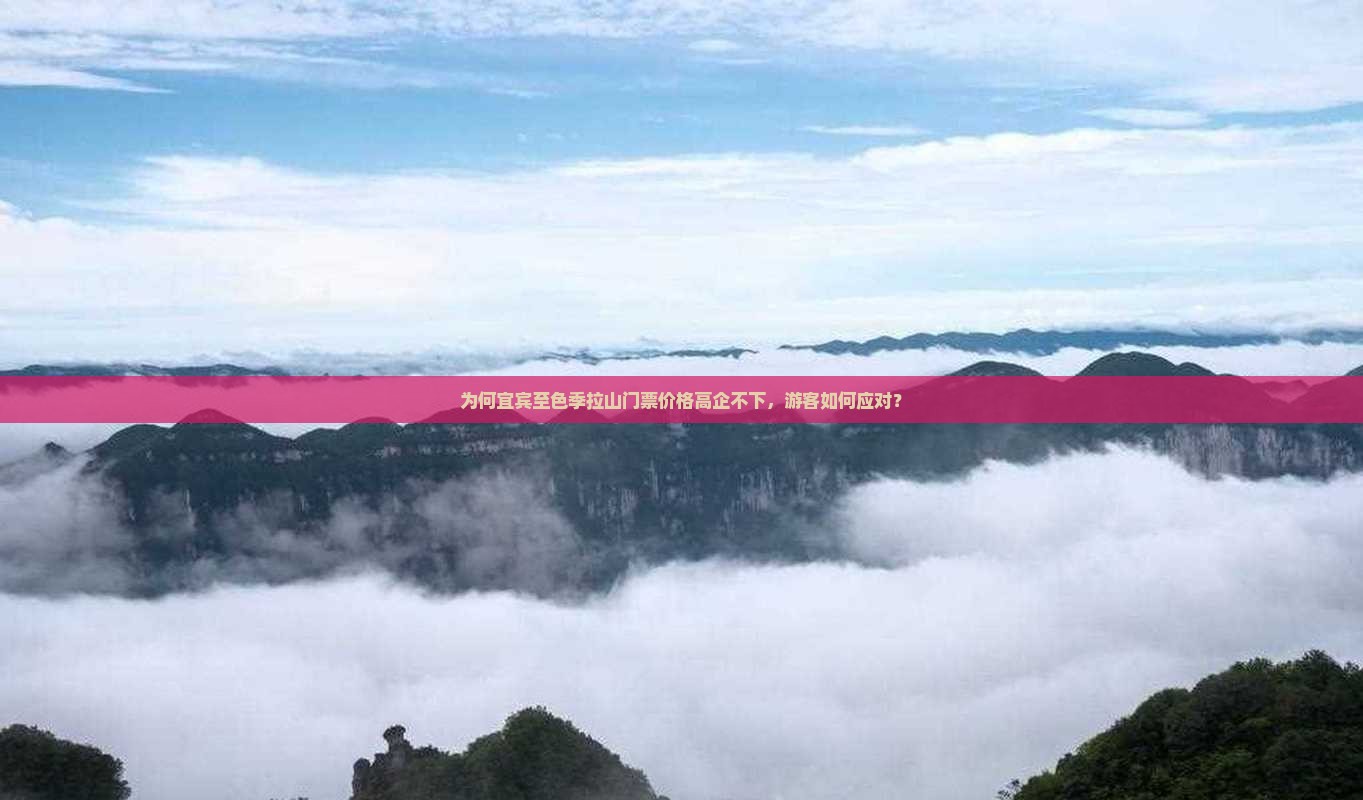 为何宜宾至色季拉山门票价格高企不下，游客如何应对？