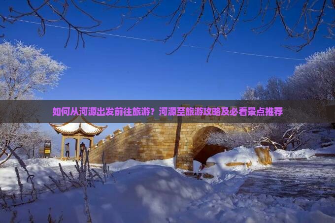如何从河源出发前往旅游？河源至旅游攻略及必看景点推荐