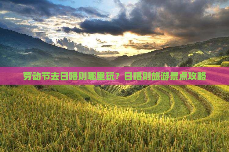 劳动节去日喀则哪里玩？日喀则旅游景点攻略
