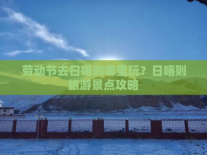 劳动节去日喀则哪里玩？日喀则旅游景点攻略