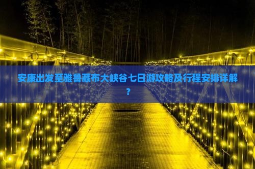 安康出发至雅鲁藏布大峡谷七日游攻略及行程安排详解？