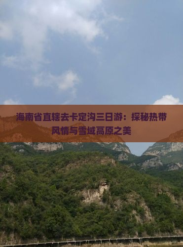 海南省直辖去卡定沟三日游：探秘热带风情与雪域高原之美