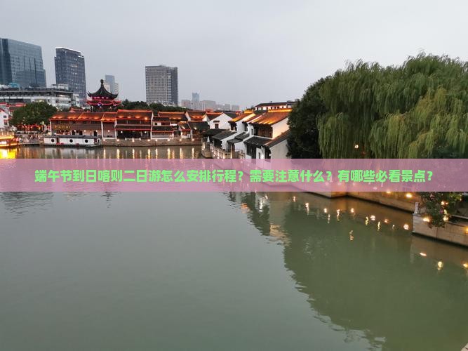端午节到日喀则二日游怎么安排行程？需要注意什么？有哪些必看景点？