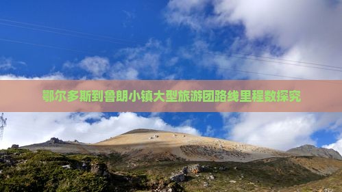 鄂尔多斯到鲁朗小镇大型旅游团路线里程数探究