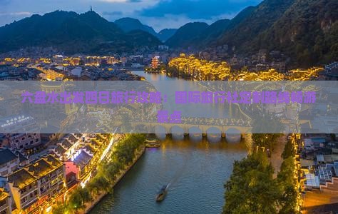 六盘水出发四日旅行攻略：国际旅行社定制路线畅游景点