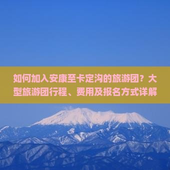 如何加入安康至卡定沟的旅游团？大型旅游团行程、费用及报名方式详解