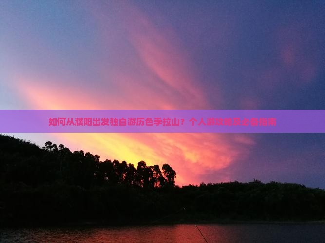 如何从濮阳出发独自游历色季拉山？个人游攻略及必备指南