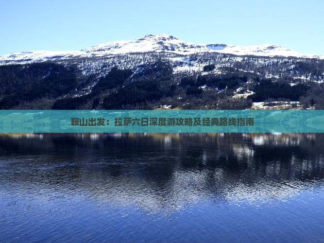 鞍山出发：拉萨六日深度游攻略及经典路线指南