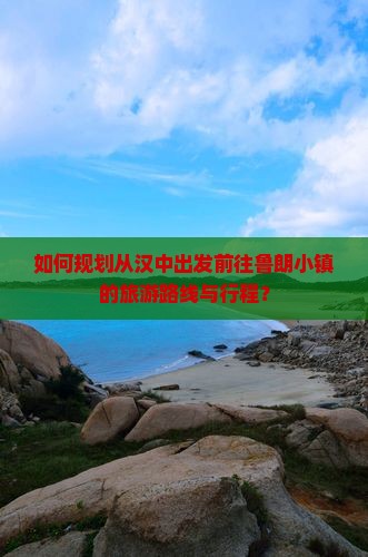 如何规划从汉中出发前往鲁朗小镇的旅游路线与行程？