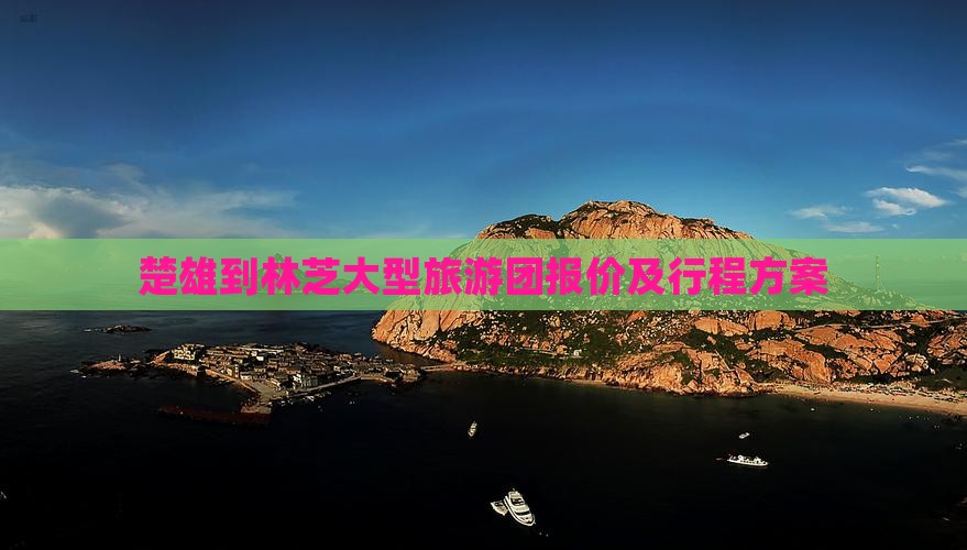 楚雄到林芝大型旅游团报价及行程方案