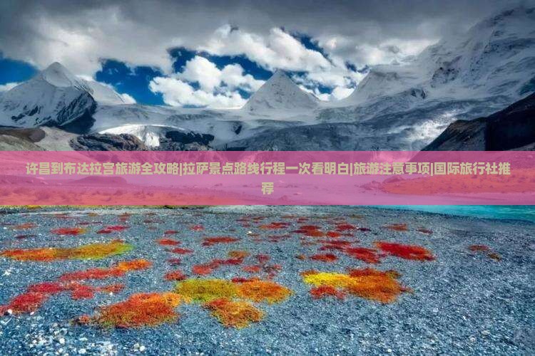 许昌到布达拉宫旅游全攻略|拉萨景点路线行程一次看明白|旅游注意事项|国际旅行社推荐
