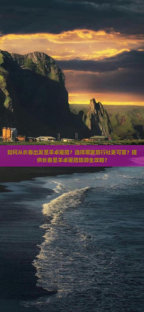 如何从长春出发至羊卓雍措？选择哪家旅行社更可靠？提供长春至羊卓雍措旅游全攻略？