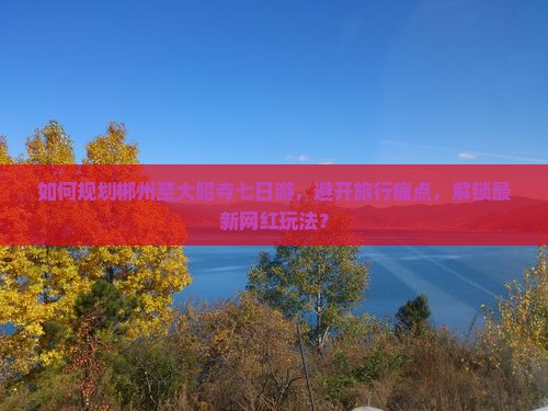 如何规划郴州至大昭寺七日游，避开旅行痛点，解锁最新网红玩法？