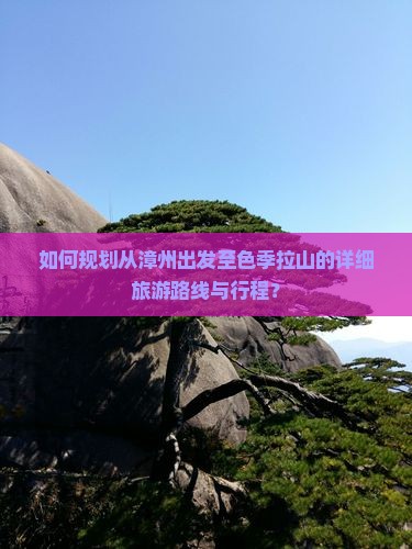如何规划从漳州出发至色季拉山的详细旅游路线与行程？