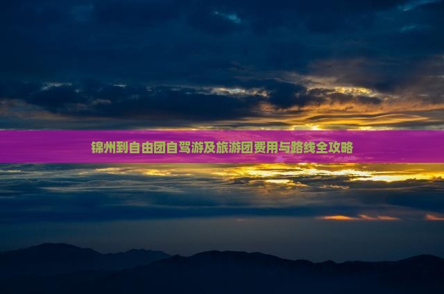 锦州到自由团自驾游及旅游团费用与路线全攻略
