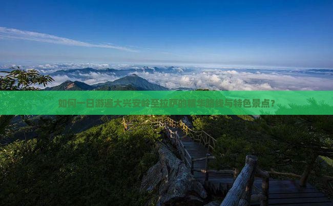 如何一日游遍大兴安岭至拉萨的精华路线与特色景点？