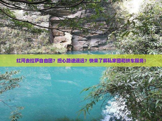 红河去拉萨自由团？担心路途遥远？快来了解私家团和拼车服务！