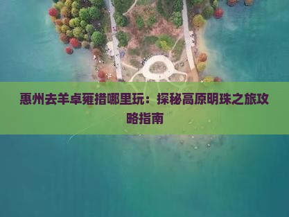 惠州去羊卓雍措哪里玩：探秘高原明珠之旅攻略指南
