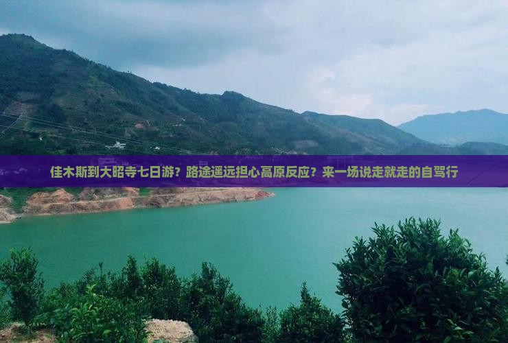 佳木斯到大昭寺七日游？路途遥远担心高原反应？来一场说走就走的自驾行
