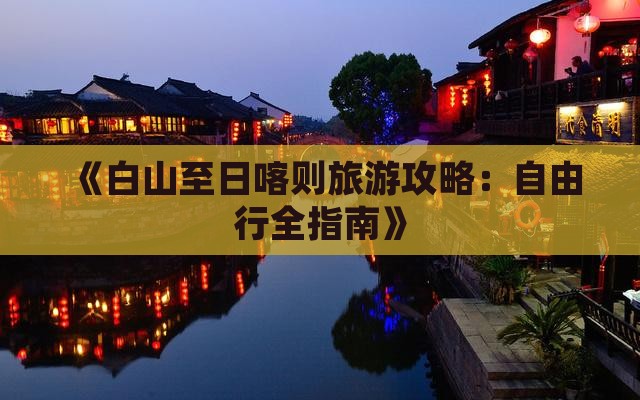 《白山至日喀则旅游攻略：自由行全指南》