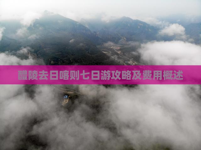 醴陵去日喀则七日游攻略及费用概述