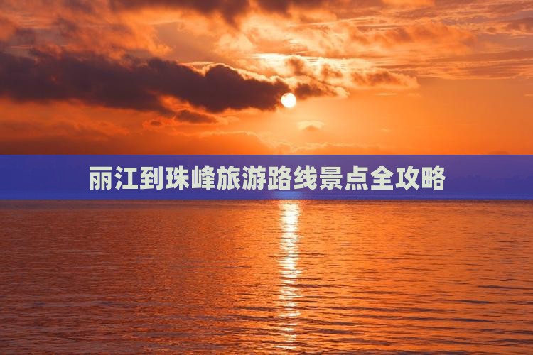 丽江到珠峰旅游路线景点全攻略